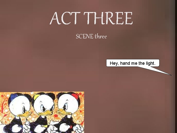 ACT THREE SCENE three Hey, hand me the light. 