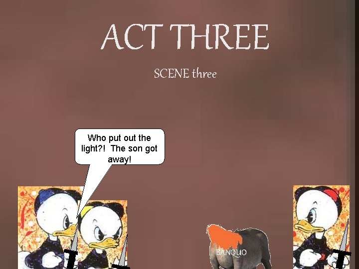 ACT THREE SCENE three Who put out the light? ! The son got away!