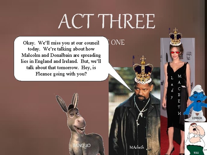 ACT THREE SCENE Okay. We’ll miss you at our council today. We’re talking about