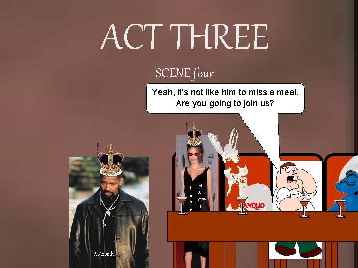 ACT THREE SCENE four Yeah, it’s not like him to miss a meal. Are