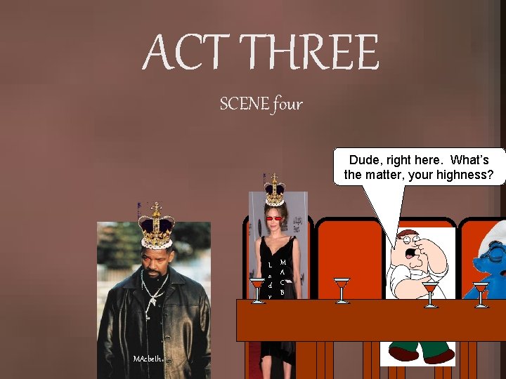 ACT THREE SCENE four Dude, right here. What’s the matter, your highness? L a