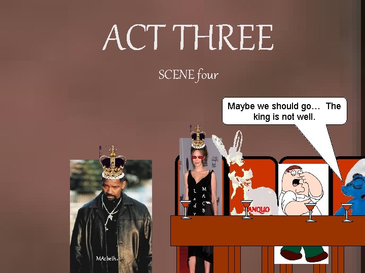 ACT THREE SCENE four Maybe we should go… The king is not well. L