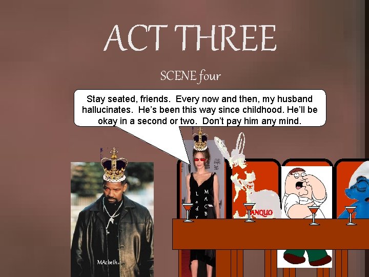 ACT THREE SCENE four Stay seated, friends. Every now and then, my husband hallucinates.
