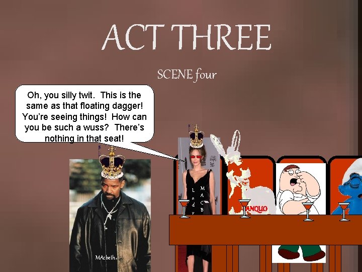 ACT THREE SCENE four Oh, you silly twit. This is the same as that