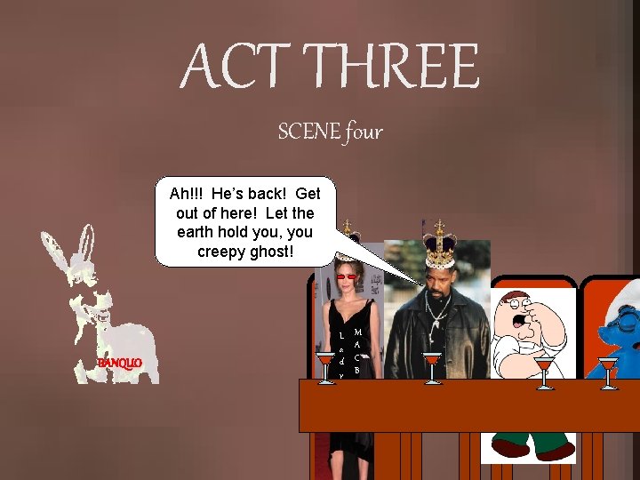 ACT THREE SCENE four Ah!!! He’s back! Get out of here! Let the earth