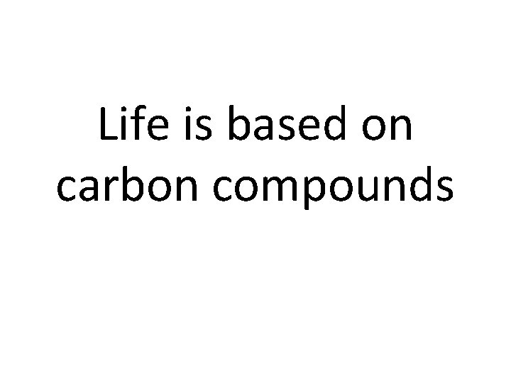 Life is based on carbon compounds 