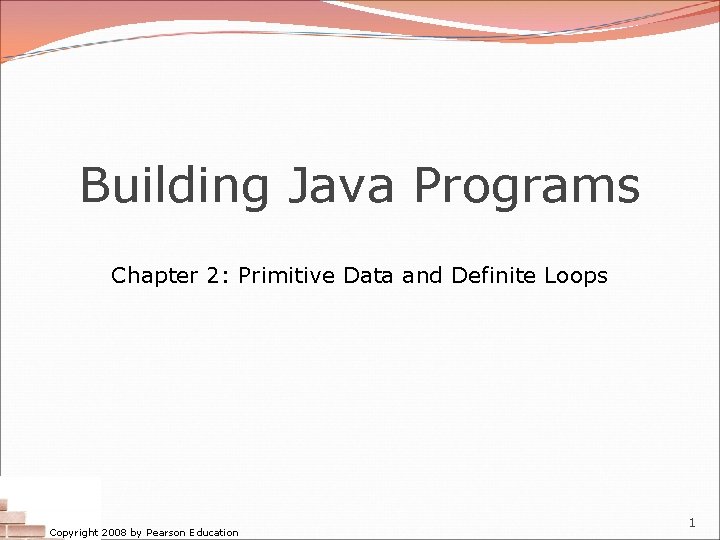 Building Java Programs Chapter 2: Primitive Data and Definite Loops Copyright 2008 by Pearson