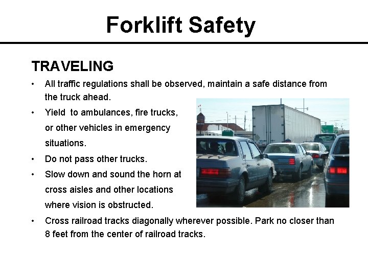 Forklift Safety TRAVELING • All traffic regulations shall be observed, maintain a safe distance