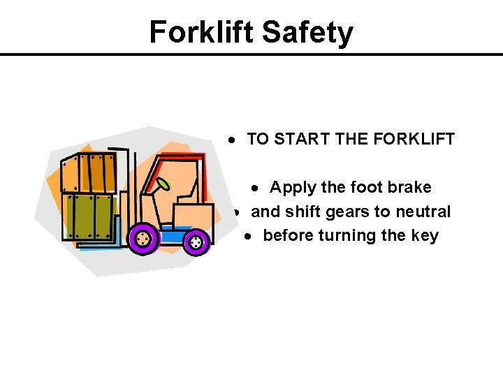 Forklift Safety TO START THE FORKLIFT Apply the foot brake and shift gears to