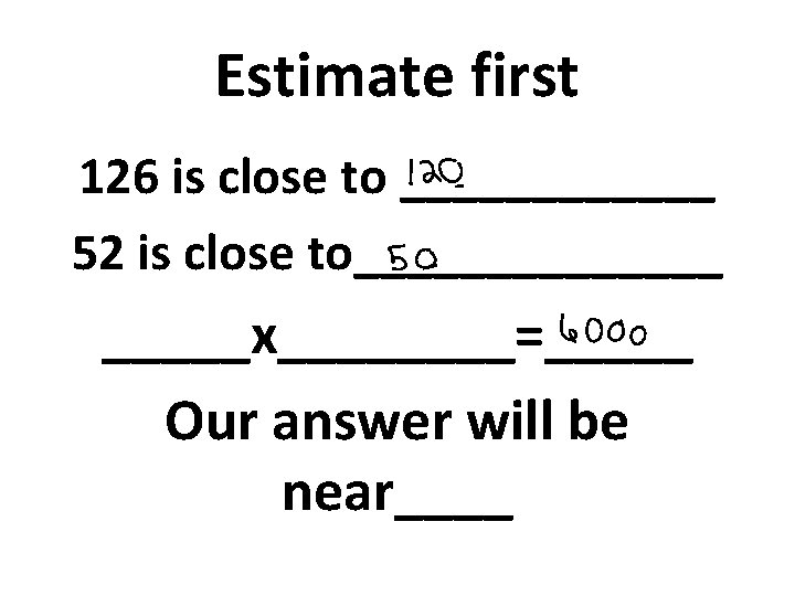 Estimate first 126 is close to ______ 52 is close to_______x____=_____ Our answer will