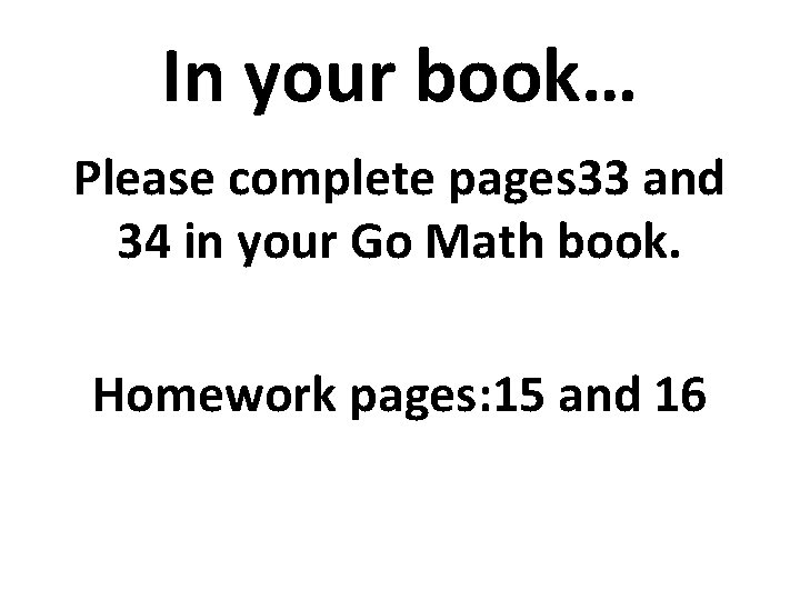 In your book… Please complete pages 33 and 34 in your Go Math book.