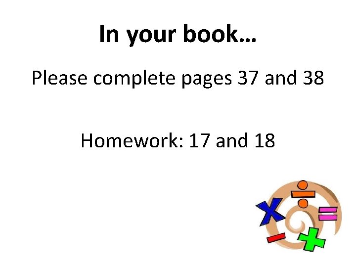 In your book… Please complete pages 37 and 38 Homework: 17 and 18 