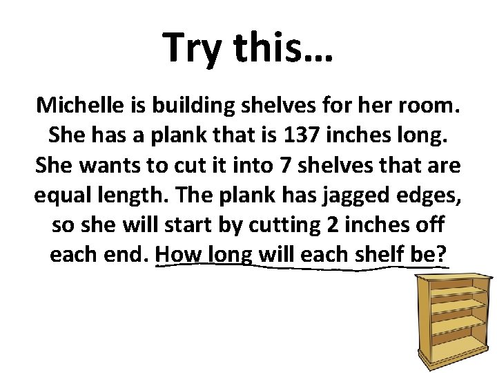 Try this… Michelle is building shelves for her room. She has a plank that