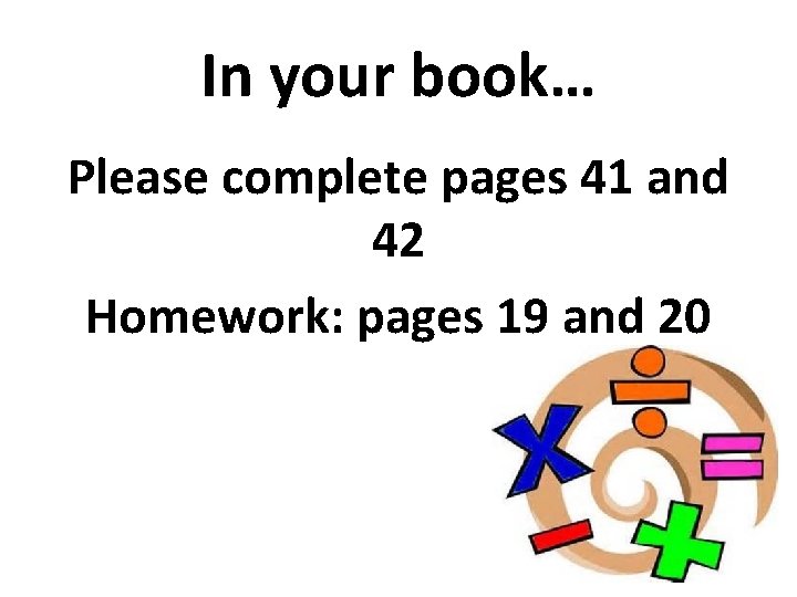 In your book… Please complete pages 41 and 42 Homework: pages 19 and 20