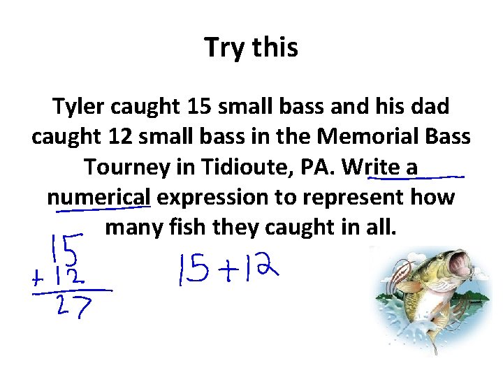 Try this Tyler caught 15 small bass and his dad caught 12 small bass