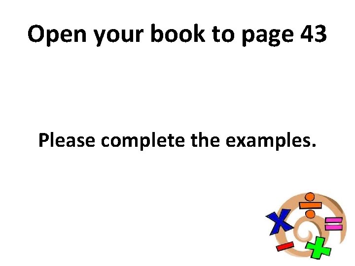 Open your book to page 43 Please complete the examples. 