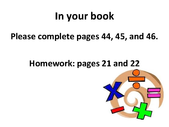 In your book Please complete pages 44, 45, and 46. Homework: pages 21 and