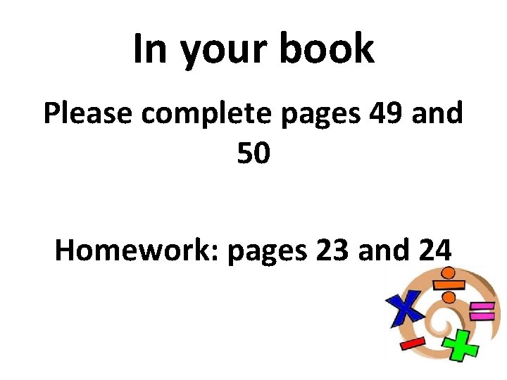 In your book Please complete pages 49 and 50 Homework: pages 23 and 24