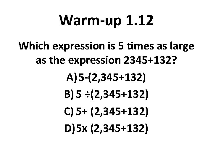 Warm-up 1. 12 Which expression is 5 times as large as the expression 2345+132?