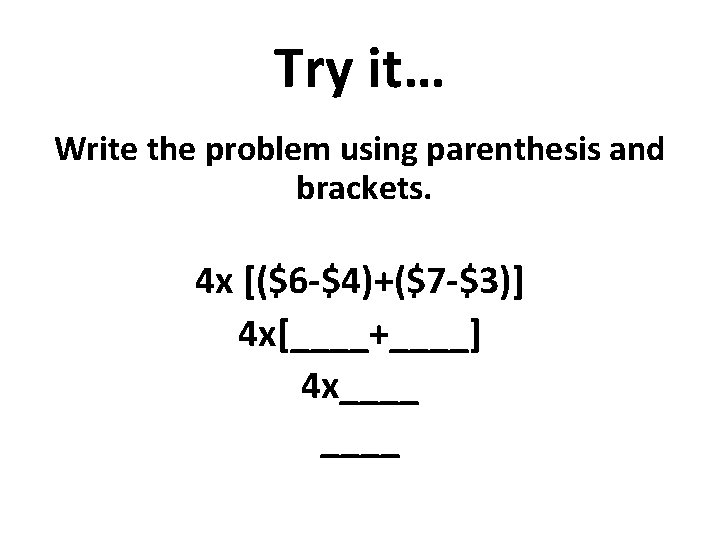 Try it… Write the problem using parenthesis and brackets. 4 x [($6 -$4)+($7 -$3)]