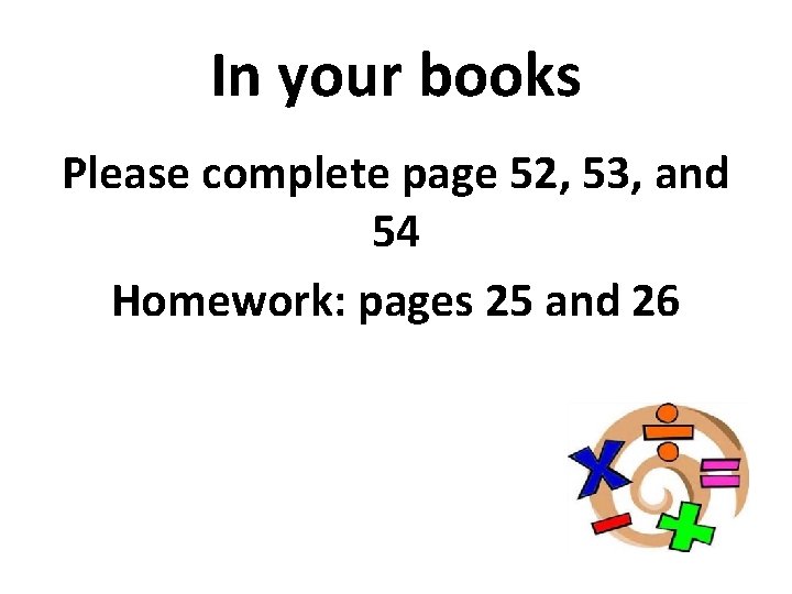 In your books Please complete page 52, 53, and 54 Homework: pages 25 and