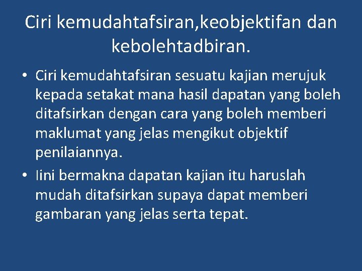 Ciri kemudahtafsiran, keobjektifan dan kebolehtadbiran. • Ciri kemudahtafsiran sesuatu kajian merujuk kepada setakat mana