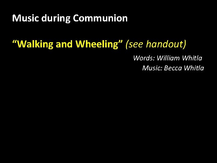 Music during Communion “Walking and Wheeling” (see handout) Words: William Whitla Music: Becca Whitla