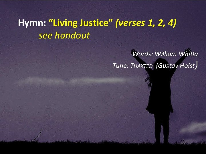 Hymn: “Living Justice” (verses 1, 2, 4) see handout Words: William Whitla Tune: THAXTED