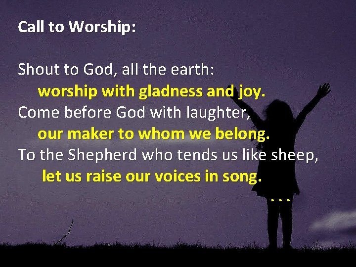 Call to Worship: Shout to God, all the earth: worship with gladness and joy.