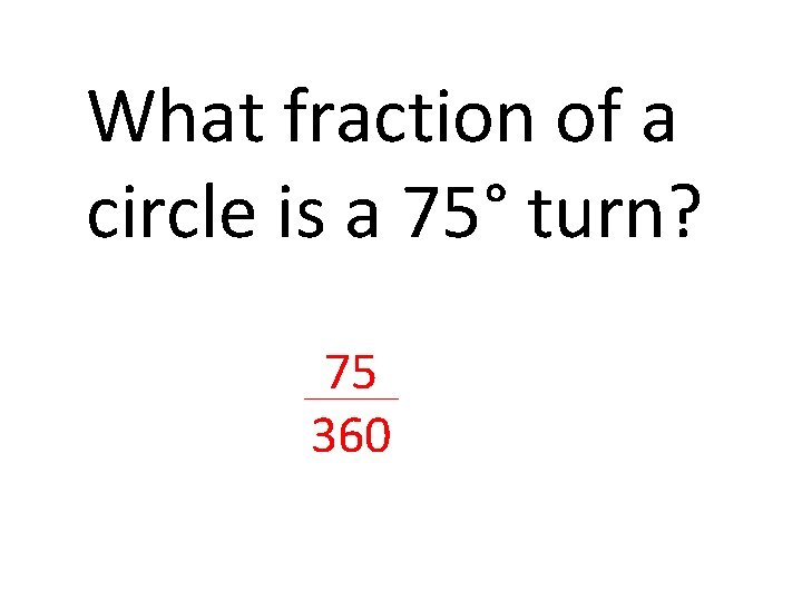 What fraction of a circle is a 75° turn? 75 360 What fraction of a circle is a 75° turn? 75 360