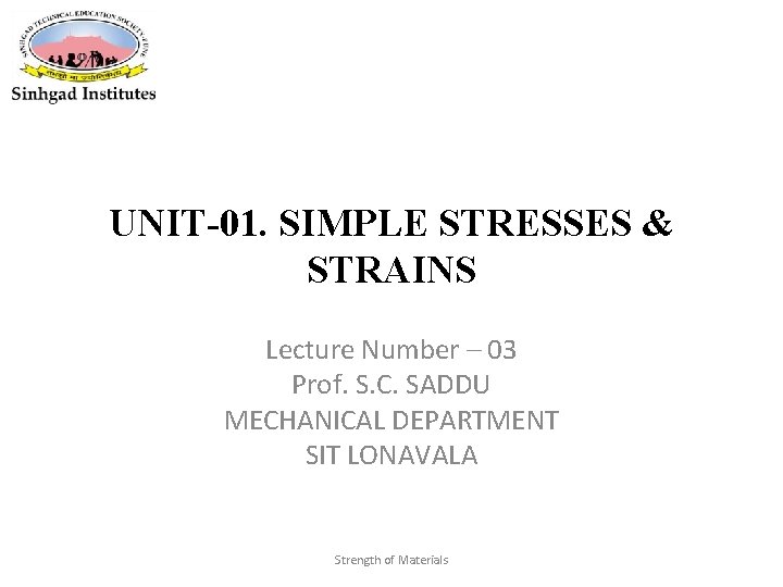 UNIT-01. SIMPLE STRESSES & STRAINS Lecture Number – 03 Prof. S. C. SADDU MECHANICAL