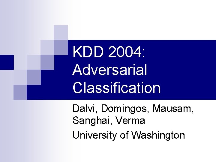 KDD 2004: Adversarial Classification Dalvi, Domingos, Mausam, Sanghai, Verma University of Washington 