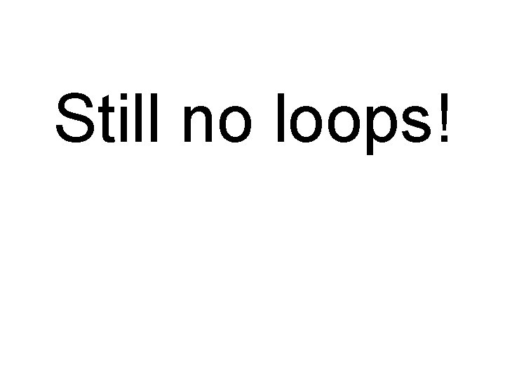 Still no loops! 