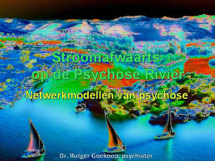 Stroomafwaarts op de Psychose Rivier Netwerkmodellen van psychose Dr. Rutger Goekoop, psychiater 