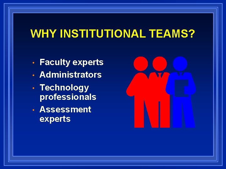 WHY INSTITUTIONAL TEAMS? • • Faculty experts Administrators Technology professionals Assessment experts 