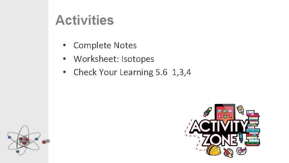 Activities • Complete Notes • Worksheet: Isotopes • Check Your Learning 5. 6 1,