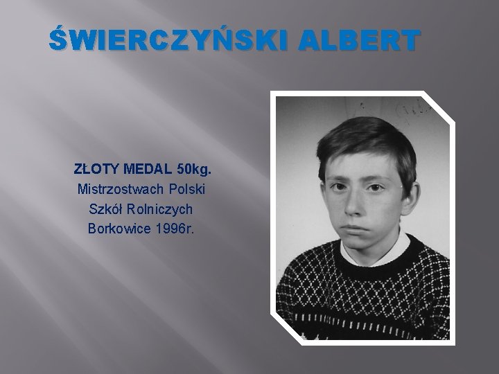 ŚWIERCZYŃSKI ALBERT ZŁOTY MEDAL 50 kg. Mistrzostwach Polski Szkół Rolniczych Borkowice 1996 r. 