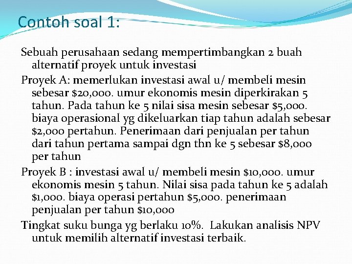 Contoh soal 1: Sebuah perusahaan sedang mempertimbangkan 2 buah alternatif proyek untuk investasi Proyek