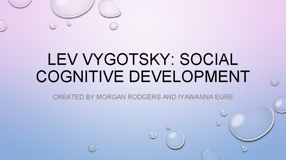 LEV VYGOTSKY: SOCIAL COGNITIVE DEVELOPMENT CREATED BY MORGAN RODGERS AND IYAWANNA EURE 