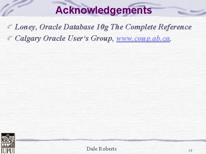 Acknowledgements Loney, Oracle Database 10 g The Complete Reference Calgary Oracle User‘s Group, www.