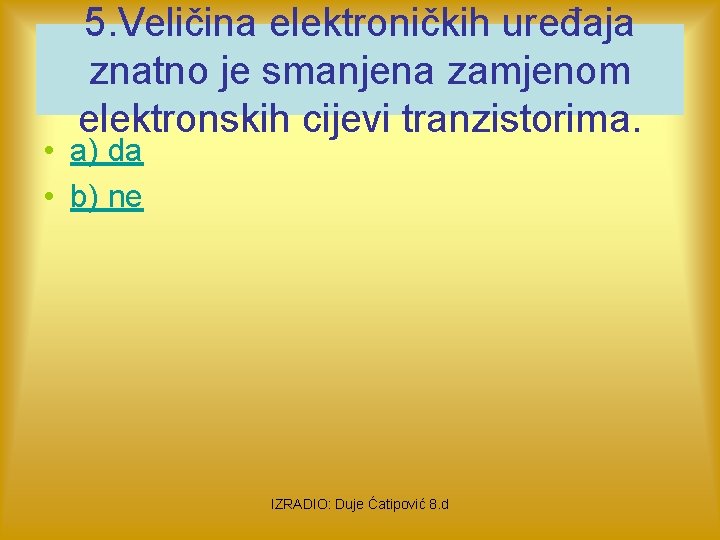 5. Veličina elektroničkih uređaja znatno je smanjena zamjenom elektronskih cijevi tranzistorima. • a) da