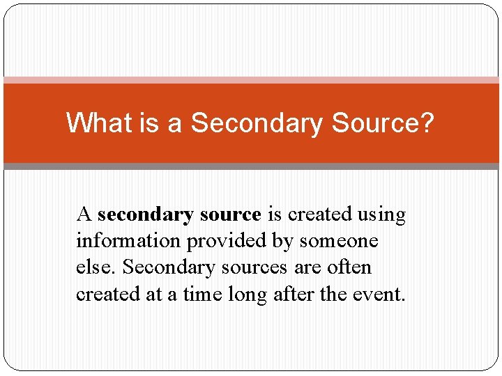 What is a Secondary Source? A secondary source is created using information provided by