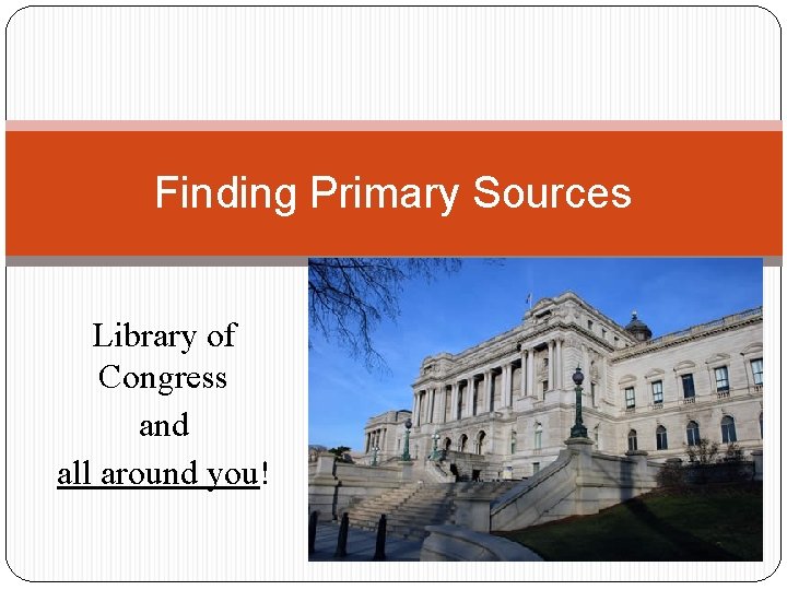 Finding Primary Sources Library of Congress and all around you! 