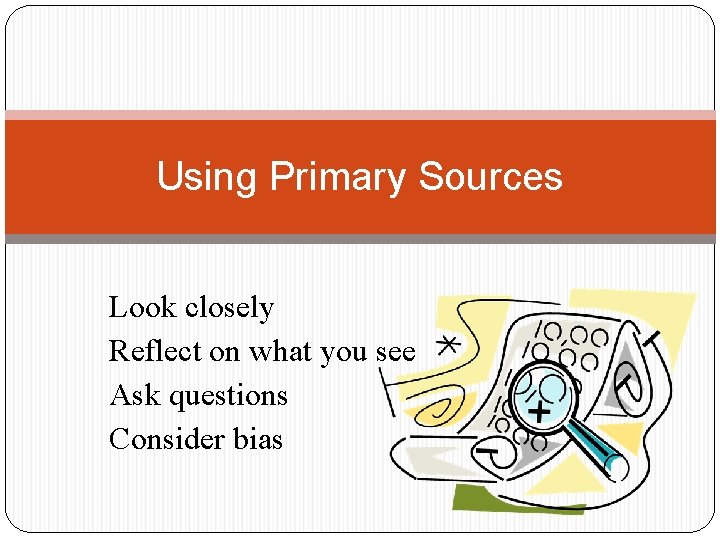 Using Primary Sources Look closely Reflect on what you see Ask questions Consider bias