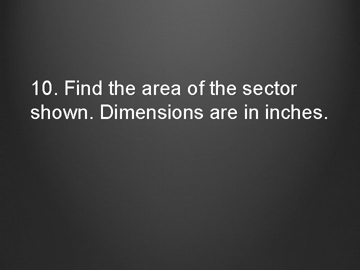 10. Find the area of the sector shown. Dimensions are in inches. 
