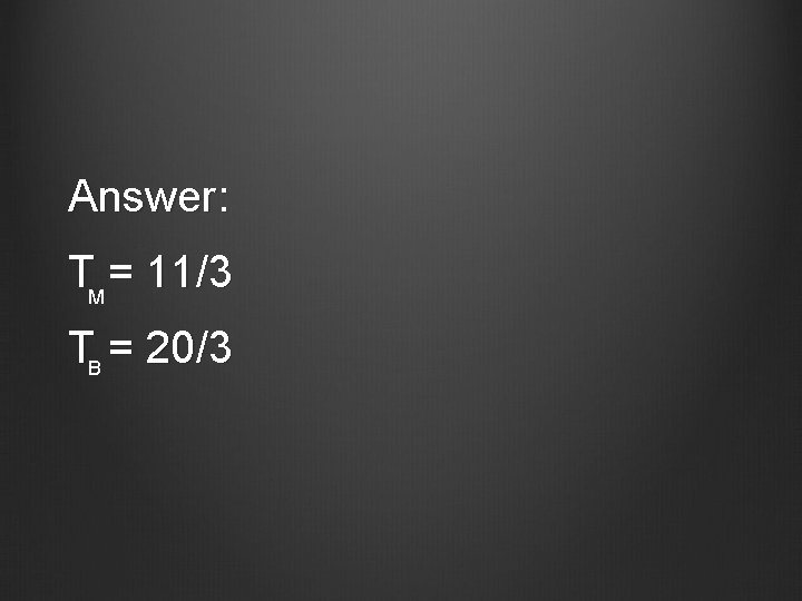 Answer: TM = 11/3 TB = 20/3 