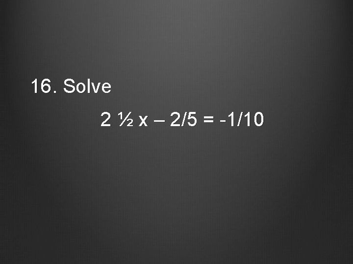 16. Solve 2 ½ x – 2/5 = -1/10 