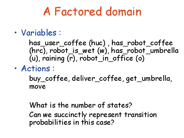 A Factored domain • Variables : has_user_coffee (huc) , has_robot_coffee (hrc), robot_is_wet (w), has_robot_umbrella