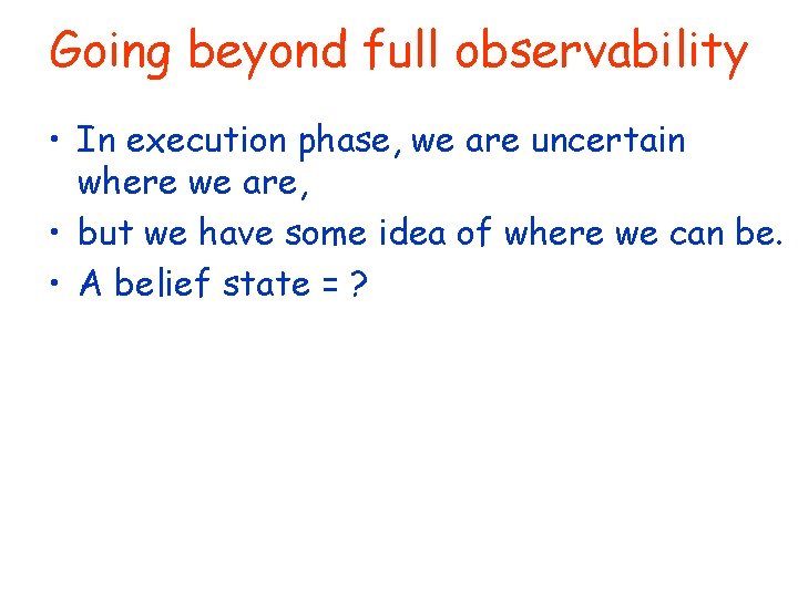 Going beyond full observability • In execution phase, we are uncertain where we are,