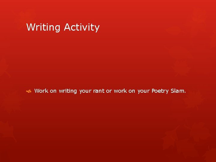 Writing Activity Work on writing your rant or work on your Poetry Slam. 